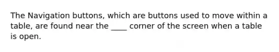 The Navigation buttons, which are buttons used to move within a table, are found near the ____ corner of the screen when a table is open.