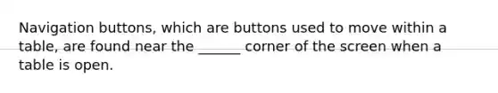 Navigation buttons, which are buttons used to move within a table, are found near the ______ corner of the screen when a table is open.