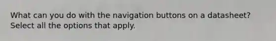 What can you do with the navigation buttons on a datasheet? Select all the options that apply.