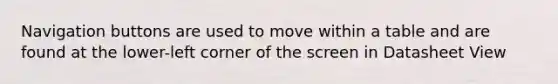 Navigation buttons are used to move within a table and are found at the lower-left corner of the screen in Datasheet View
