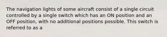 The navigation lights of some aircraft consist of a single circuit controlled by a single switch which has an ON position and an OFF position, with no additional positions possible. This switch is referred to as a