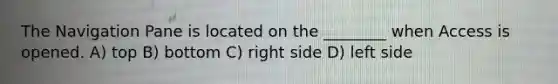 The Navigation Pane is located on the ________ when Access is opened. A) top B) bottom C) right side D) left side