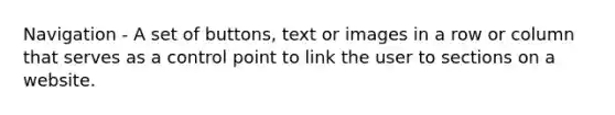 Navigation - A set of buttons, text or images in a row or column that serves as a control point to link the user to sections on a website.