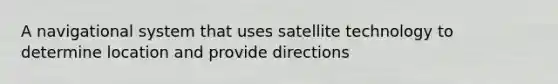 A navigational system that uses satellite technology to determine location and provide directions