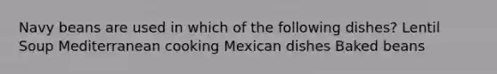 Navy beans are used in which of the following dishes? Lentil Soup Mediterranean cooking Mexican dishes Baked beans