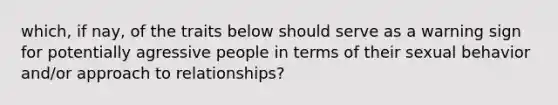 which, if nay, of the traits below should serve as a warning sign for potentially agressive people in terms of their sexual behavior and/or approach to relationships?