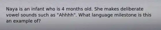 Naya is an infant who is 4 months old. She makes deliberate vowel sounds such as "Ahhhh". What language milestone is this an example of?