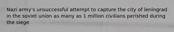 Nazi army's unsuccessful attempt to capture the city of leningrad in the soviet union as many as 1 million civilians perished during the siege