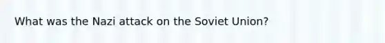 What was the Nazi attack on the Soviet Union?