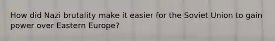 How did Nazi brutality make it easier for the Soviet Union to gain power over Eastern Europe?