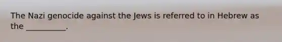 The Nazi genocide against the Jews is referred to in Hebrew as the __________.