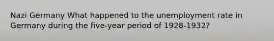 Nazi Germany What happened to the unemployment rate in Germany during the five-year period of 1928-1932?