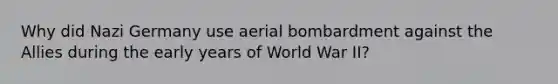 Why did Nazi Germany use aerial bombardment against the Allies during the early years of World War II?