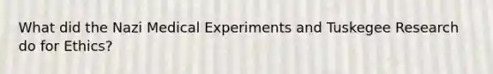 What did the Nazi Medical Experiments and Tuskegee Research do for Ethics?