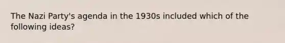 The Nazi Party's agenda in the 1930s included which of the following ideas?