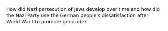 How did Nazi persecution of Jews develop over time and how did the Nazi Party use the German people's dissatisfaction after World War I to promote genocide?