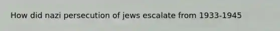 How did nazi persecution of jews escalate from 1933-1945