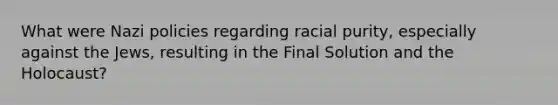 What were Nazi policies regarding racial purity, especially against the Jews, resulting in the Final Solution and the Holocaust?