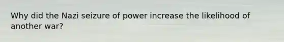 Why did the Nazi seizure of power increase the likelihood of another war?
