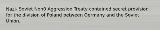 Nazi- Soviet Non0 Aggression Treaty contained secret provision for the division of Poland between Germany and the Soviet Union.