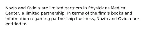 Nazih and Ovidia are limited partners in Physicians Medical Center, a limited partnership. In terms of the firm's books and information regarding partnership business, Nazih and Ovidia are entitled to