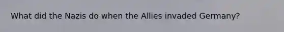 What did the Nazis do when the Allies invaded Germany?