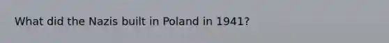 What did the Nazis built in Poland in 1941?