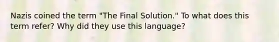 Nazis coined the term "The Final Solution." To what does this term refer? Why did they use this language?