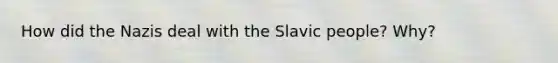 How did the Nazis deal with the Slavic people? Why?