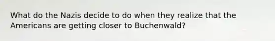 What do the Nazis decide to do when they realize that the Americans are getting closer to Buchenwald?