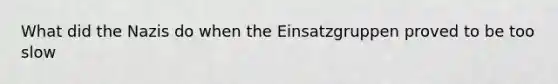 What did the Nazis do when the Einsatzgruppen proved to be too slow