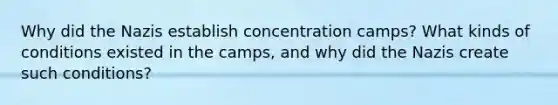 Why did the Nazis establish concentration camps? What kinds of conditions existed in the camps, and why did the Nazis create such conditions?