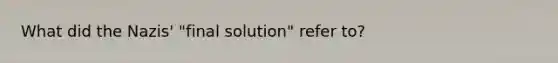 What did the Nazis' "final solution" refer to?