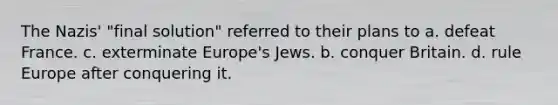 The Nazis' "final solution" referred to their plans to a. defeat France. c. exterminate Europe's Jews. b. conquer Britain. d. rule Europe after conquering it.