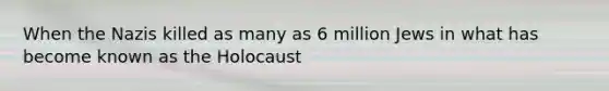 When the Nazis killed as many as 6 million Jews in what has become known as the Holocaust