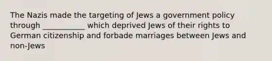 The Nazis made the targeting of Jews a government policy through ___________ which deprived Jews of their rights to German citizenship and forbade marriages between Jews and non-Jews