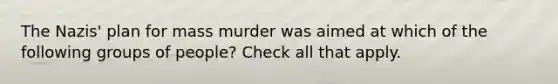 The Nazis' plan for mass murder was aimed at which of the following groups of people? Check all that apply.