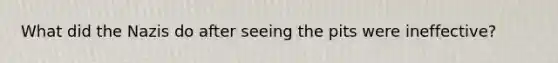 What did the Nazis do after seeing the pits were ineffective?