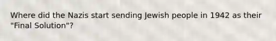 Where did the Nazis start sending Jewish people in 1942 as their "Final Solution"?