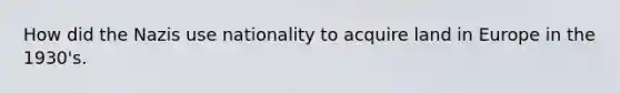 How did the Nazis use nationality to acquire land in Europe in the 1930's.