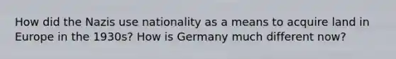 How did the Nazis use nationality as a means to acquire land in Europe in the 1930s? How is Germany much different now?