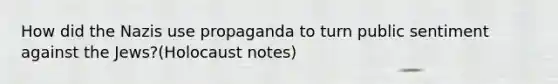 How did the Nazis use propaganda to turn public sentiment against the Jews?(Holocaust notes)