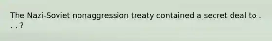 The Nazi-Soviet nonaggression treaty contained a secret deal to . . . ?