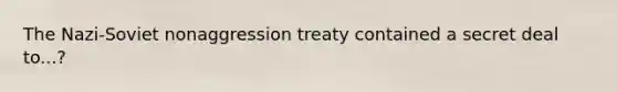 The Nazi-Soviet nonaggression treaty contained a secret deal to...?