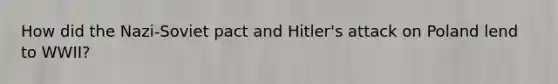 How did the Nazi-Soviet pact and Hitler's attack on Poland lend to WWII?