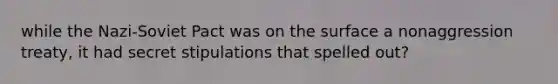 while the Nazi-Soviet Pact was on the surface a nonaggression treaty, it had secret stipulations that spelled out?