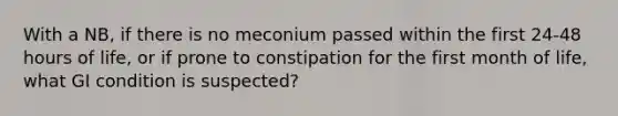 With a NB, if there is no meconium passed within the first 24-48 hours of life, or if prone to constipation for the first month of life, what GI condition is suspected?