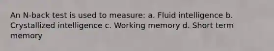 An N-back test is used to measure: a. Fluid intelligence b. Crystallized intelligence c. Working memory d. Short term memory