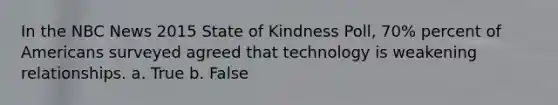 In the NBC News 2015 State of Kindness Poll, 70% percent of Americans surveyed agreed that technology is weakening relationships. a. True b. False