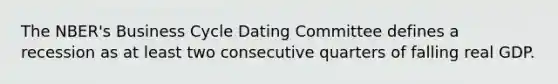 The NBER's Business Cycle Dating Committee defines a recession as at least two consecutive quarters of falling real GDP.